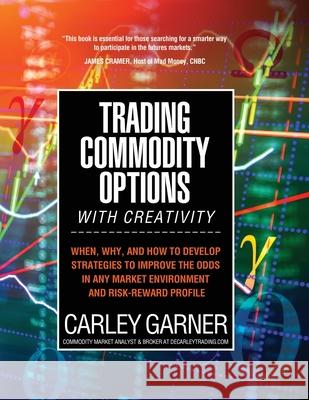 Trading Commodity Options...with Creativity: When, why, and how to develop strategies to improve the odds in any market environment and risk-reward pr Carley Garner 9781948018906 Decarley Trading, LLC