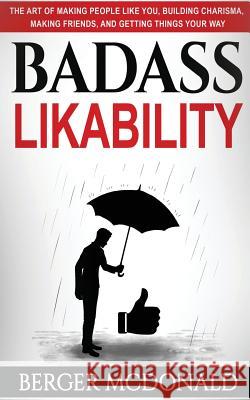 Badass Likability: The Art of Making People Like You, Building Charisma, Making Friends, and Getting Things Your Way Berger McDonald 9781948040150 McDonald Publishing