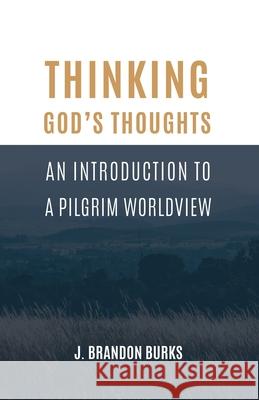 Thinking God's Thoughts: An Introduction to a Pilgrim Worldview J Brandon Burks 9781948048484 Fontes Press