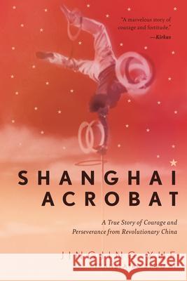 Shanghai Acrobat: A True Story of Courage and Perseverance from Revolutionary China Xue, Jinging 9781948062749 Apollo Publishers