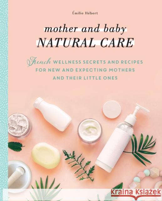 Mother and Baby Natural Care: French Wellness Secrets and Recipes for New and Expecting Mothers and Their Little Ones Hébert, Émilie 9781948062886 Apollo Publishers