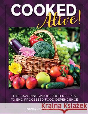 Cooked Alive!: Life Savoring Whole Food Recipes to End Processed Food Dependence Nancy Wirsing 9781948080200