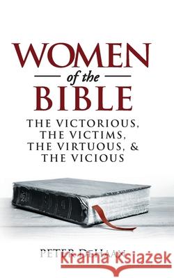 Women of the Bible: The Victorious, the Victims, the Virtuous, and the Vicious Peter DeHaan 9781948082044 Peter DeHaan Publishing Inc