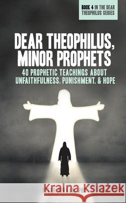 Dear Theophilus, Minor Prophets: 40 Prophetic Teachings about Unfaithfulness, Punishment, and Hope Peter DeHaan 9781948082396 Spiritually Speaking Publishing
