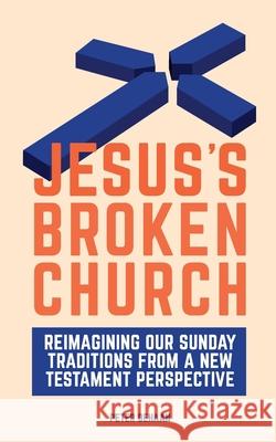 Jesus's Broken Church: Reimagining Our Sunday Traditions from a New Testament Perspective Peter DeHaan 9781948082488 Spiritually Speaking Publishing