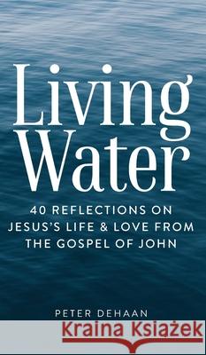 Living Water: 40 Reflections on Jesus's Life and Love from the Gospel of John Peter DeHaan 9781948082556 Spiritually Speaking Publishing