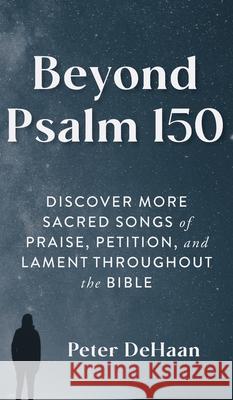 Beyond Psalm 150: Discover More Sacred Songs of Praise, Petition, and Lament throughout the Bible Peter DeHaan 9781948082723