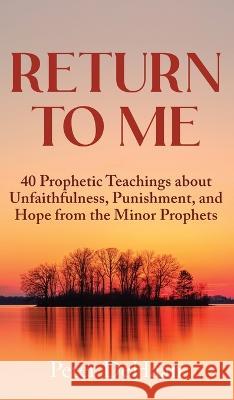 Return to Me: 40 Prophetic Teachings about Unfaithfulness, Punishment, and Hope from the Minor Prophets Peter DeHaan   9781948082877 Rock Rooster Books
