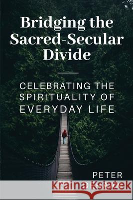 Bridging the Sacred-Secular Divide: Celebrating the Spirituality of Everyday Life Peter DeHaan 9781948082921