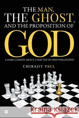 The man, the ghost, and the proposition of god: A dark comedy about a matter of deep philosophy Paul, Chirajit 9781948147897 Notion Press, Inc.