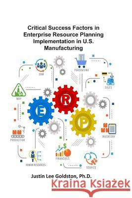 Critical Success Factors in Enterprise Resource Planning Implementation in U.S. Manufacturing Justin Lee Goldsto 9781948149099 Dbc Publishing