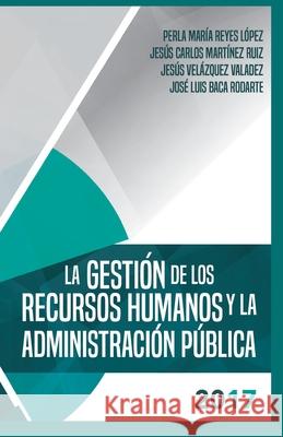 La gestion de los recursos humanos y la administracion publica 2017 Jesus Carlos Martinez Ruiz, Jesus Velazquez Valadez, Jose Luis Baca Rodarte 9781948150019