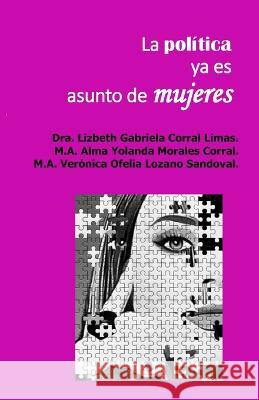 La Política Ya Es Asunto de Mujeres Alma Yolanda Morales Corral, Verónica Ofelia Lozano Sandoval, Lizbeth Gabriela Corral Limas 9781948150453