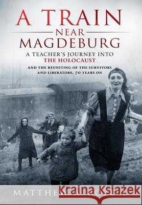A Train Near Magdeburg: A Teacher's Journey into the Holocaust, and the reuniting of the survivors and liberators, 70 years on Rozell, Matthew 9781948155090