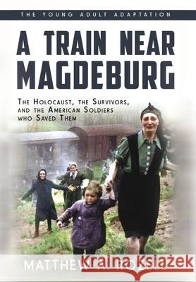 A Train near Magdeburg (the Young Adult Adaptation): The Holocaust, the Survivors, and the American Soldiers Who Saved Them Matthew a Rozell 9781948155168 Woodchuck Hollow Studios Incorporated