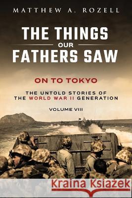 On to Tokyo: The Things Our Fathers Saw-The Untold Stories of the World War II Generation-Volume VIII Rozell   9781948155274