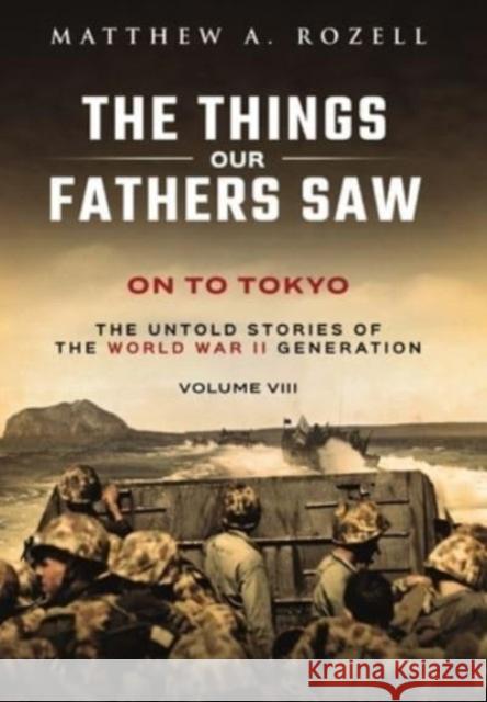 On to Tokyo: The Things Our Fathers Saw-The Untold Stories of the World War II Generation-Volume VIII Rozell   9781948155298