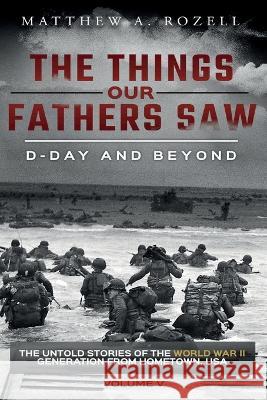 D-Day and Beyond: The Things Our Fathers Saw-Volume 5 Matthew a Rozell   9781948155397 Woodchuck Hollow Studios Incorporated