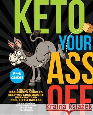 Keto Your Ass Off: The No-B.S. Beginner's Guide to Help You Lose Weight, Burn Fat and Feel Like a Badass Topix Media Lab 9781948174527 Topix Media Lab LLC