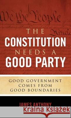 The Constitution Needs a Good Party: Good Government Comes from Good Boundaries James Anthony 9781948177009 Neuwoehner Press