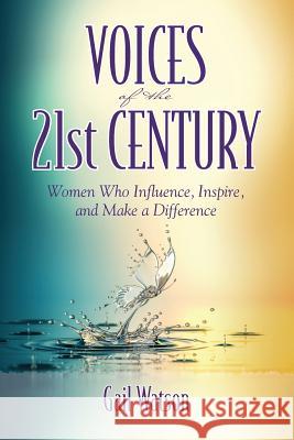 Voices of the 21st Century: Women Who Influence, Inspire, and Make a Difference Gail Watson 9781948181198