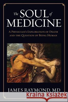 The Soul of Medicine: A Physician's Exploration of Death and the Question of Being Human MD James Raymond   9781948181273 Hybrid Global Publishing