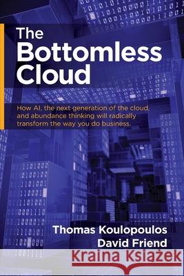 The Bottomless Cloud: How Ai, the Next Generation of the Cloud, and Abundance Thinking Will Radically Transform the Way You Do Business Thomas Koulopoulos David Friend 9781948181389 Hybrid Global Publishing