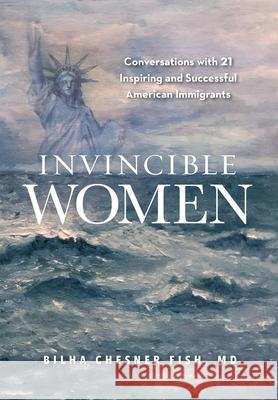 Invincible Women: Conversations with 21 Inspiring and Successful American Immigrants Bilha Fish 9781948181747 Hybrid Global Publishing