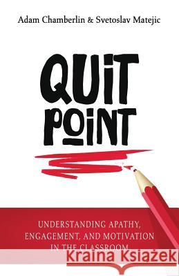 Quit Point: Understanding Apathy, Engagement, and Motivation in the Classroom Adam Chamberlin Svetoslav Matejic 9781948212076 Times 10 Publications