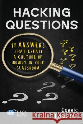 Hacking Questions: 11 Answers That Create a Culture of Inquiry in Your Classroom Connie Hamilton 9781948212144 Times 10 Publications