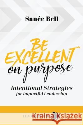 Be Excellent on Purpose: Intentional Strategies for Impactful Leadership Sanee Bell 9781948212151 Times 10 Publications