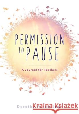Permission to Pause: A Journal for Teachers Dorothy Vanderjagt 9781948212236 Times 10 Publications