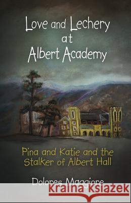 Love and Lechery at Albert Academy: Pina and Katie and the Stalker of Albert Hall Dolores Maggiore 9781948232029 Sapphire Books Publishing