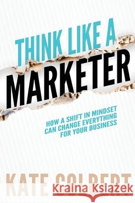 Think Like a Marketer: How a Shift in Mindset Can Change Everything for Your Business Kate Colbert 9781948238038 Silver Tree Publishing