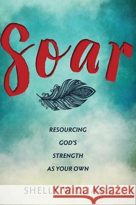 Soar: Resourcing God's Strength As Your Own Williams, Shelly 9781948252027