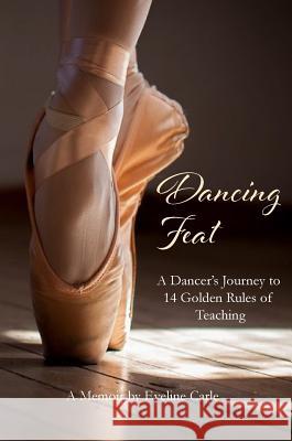 Dancing Feat: A Dancer's Journey to 14 Golden Rules of Teaching Eveline Carle 9781948256179 Willow Moon Publishing