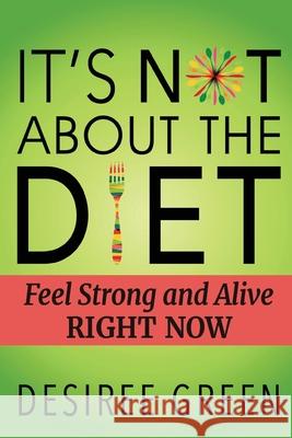 It's Not About the Diet: Feel Strong and Alive RIGHT NOW Desiree Green 9781948261227 Banyan Tree Press