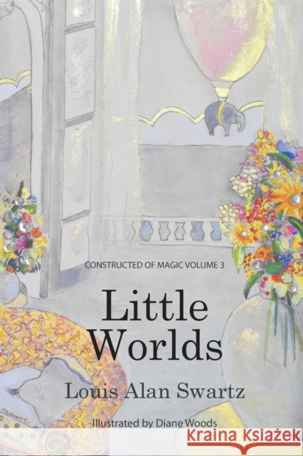 Little Worlds: Constructed of Magic: VOLUME 3 Louis a. Swartz Diane M. Woods 9781948261234