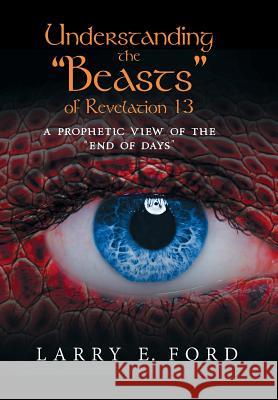 Understanding the Beasts of Revelation 13: A Prophetic View of the End of Days Larry E. Ford 9781948262378