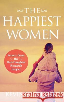 The Happiest Women: Secrets from the Dad-Daughter Research Project Kevin M Thomas 9781948265065