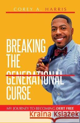 Breaking the Generational Curse: My Journey to Becoming Debt Free Corey A Harris 9781948270915 Keen Vision Publishing, LLC