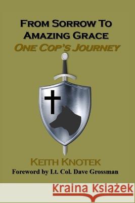 From Sorrow to Amazing Grace: One Cop's Journey Keith Knotek   9781948278508 Burning Bulb Publishing