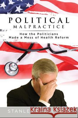 Political Malpractice: How the Politicians Made a Mess of Health Reform Stanley F Hupfeld 9781948282406 Yorkshire Publishing