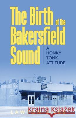 The Birth of the Bakersfield Sound: A Honky Tonk Attitude Lawton Jiles 9781948282512 Yorkshire Publishing