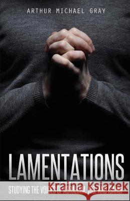 Lamentations: Studying the Voices of Abraham, Job and Isaiah Arthur Michael Gray 9781948282574