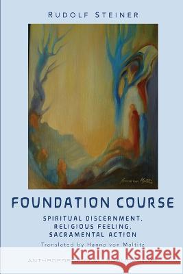 The Foundation Course: Spiritual Discernment, Religious Feeling, Sacramental Action. Rudolf Steiner, James D Stewart, Hanna Von Maltitz 9781948302371 Anthroposophical Publications