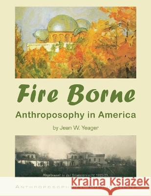 Fire Borne: Anthroposophy in America Jean W. Yeager James D. Stewart 9781948302470 Anthroposophical Publications