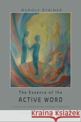 The Essence of the Active Word: Lectures and Courses on Christian-religious Work IV Rudolf Steiner Hanna Vo James D. Stewart 9781948302630 Anthroposophical Publications