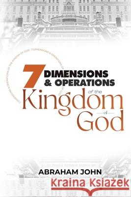 7 Dimensions and Operations of the Kingdom of God Abraham John 9781948330152