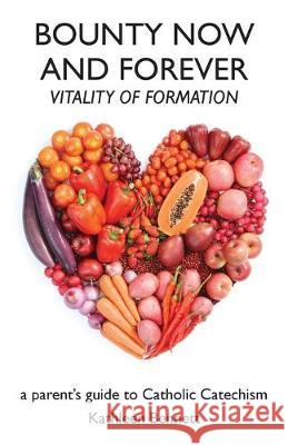 Bounty Now and Forever: Vitality of Formation - a parent's guide to Catholic Catechism Kathleen Bennett 9781948380133 Haley's